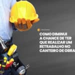 Retrabalho na construção civil causa impactos negativos para o dia a dia da obra: prejuízo financeiro e atraso no cronograma estão entre os problemas