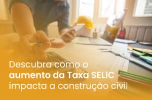 Descubra como o aumento da Taxa SELIC impacta a construção civil