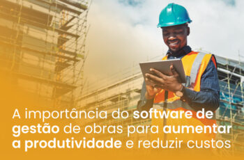A importância do software de gestão de obras para aumentar a produtividade e reduzir custos