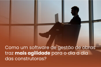 Como um software de gestão de obras traz mais agilidade para o dia a dia das construtoras?