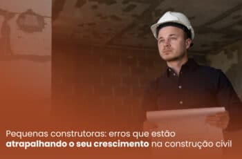 Pequenas construtoras: erros que estão atrapalhando o seu crescimento na construção civil